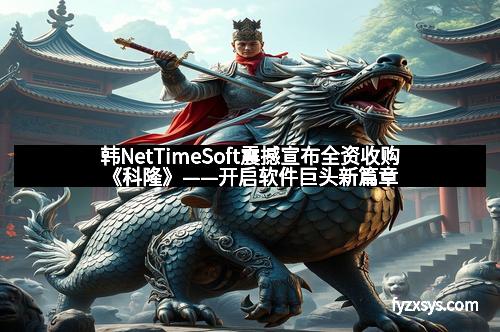 韩NetTimeSoft震撼宣布全资收购《科隆》——开启软件巨头新篇章
